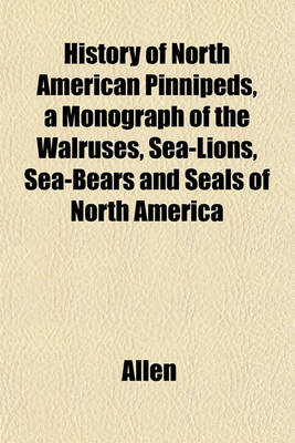 Book cover for History of North American Pinnipeds, a Monograph of the Walruses, Sea-Lions, Sea-Bears and Seals of North America