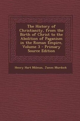 Cover of The History of Christianity, from the Birth of Christ to the Abolition of Paganism in the Roman Empire, Volume 3 - Primary Source Edition