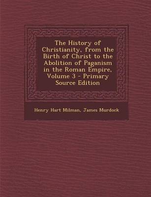 Book cover for The History of Christianity, from the Birth of Christ to the Abolition of Paganism in the Roman Empire, Volume 3 - Primary Source Edition