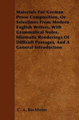 Cover of Materials For German Prose Composition, Or Selections From Modern English Writers, With Grammatical Notes, Idiomatic Renderings Of Difficult Passages, And A General Introduction