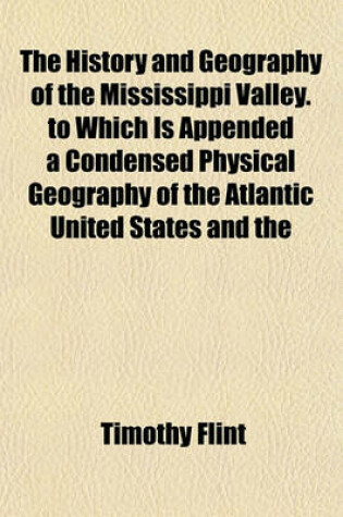 Cover of The History and Geography of the Mississippi Valley. to Which Is Appended a Condensed Physical Geography of the Atlantic United States and the