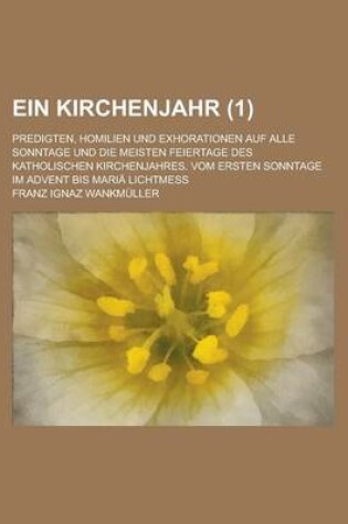 Cover of Ein Kirchenjahr; Predigten, Homilien Und Exhorationen Auf Alle Sonntage Und Die Meisten Feiertage Des Katholischen Kirchenjahres. Vom Ersten Sonntage