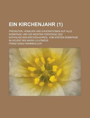 Book cover for Ein Kirchenjahr; Predigten, Homilien Und Exhorationen Auf Alle Sonntage Und Die Meisten Feiertage Des Katholischen Kirchenjahres. Vom Ersten Sonntage