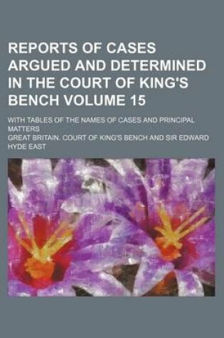 Cover of Reports of Cases Argued and Determined in the Court of King's Bench Volume 15; With Tables of the Names of Cases and Principal Matters