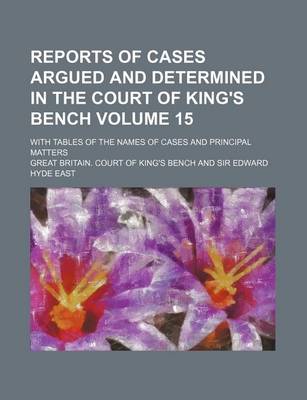 Book cover for Reports of Cases Argued and Determined in the Court of King's Bench Volume 15; With Tables of the Names of Cases and Principal Matters