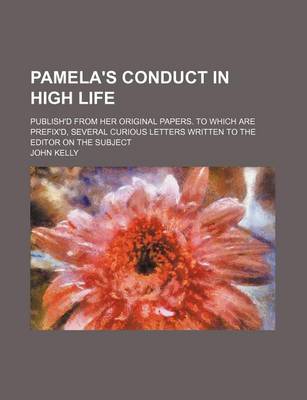 Book cover for Pamela's Conduct in High Life; Publish'd from Her Original Papers. to Which Are Prefix'd, Several Curious Letters Written to the Editor on the Subject