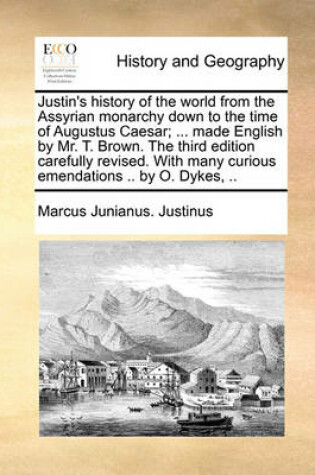 Cover of Justin's History of the World from the Assyrian Monarchy Down to the Time of Augustus Caesar; ... Made English by Mr. T. Brown. the Third Edition Carefully Revised. with Many Curious Emendations .. by O. Dykes, ..