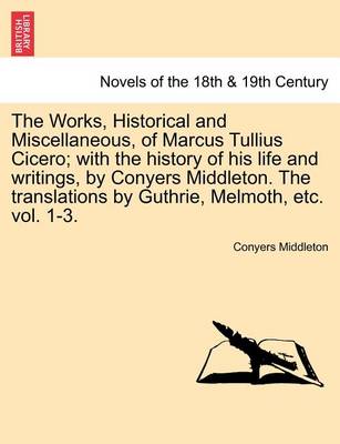 Book cover for The Works, Historical and Miscellaneous, of Marcus Tullius Cicero; With the History of His Life and Writings, by Conyers Middleton. the Translations by Guthrie, Melmoth, Etc. Vol. 1-3. Vol. I