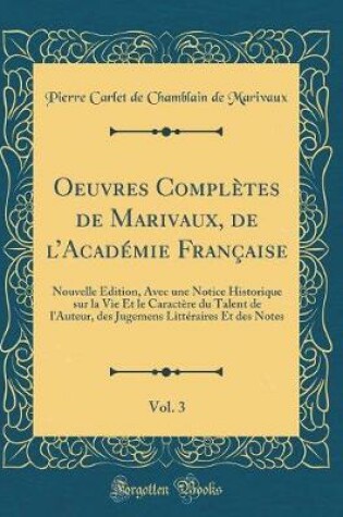 Cover of Oeuvres Complètes de Marivaux, de lAcadémie Française, Vol. 3: Nouvelle Édition, Avec une Notice Historique sur la Vie Et le Caractère du Talent de l'Auteur, des Jugemens Littéraires Et des Notes (Classic Reprint)