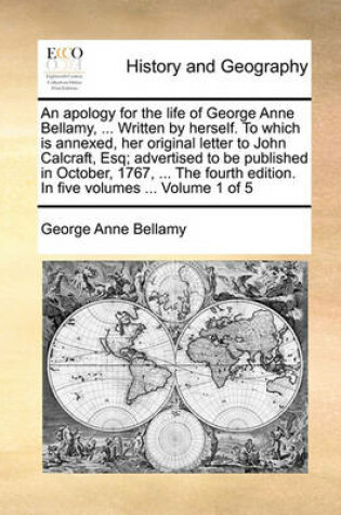 Cover of An Apology for the Life of George Anne Bellamy, ... Written by Herself. to Which Is Annexed, Her Original Letter to John Calcraft, Esq; Advertised to Be Published in October, 1767, ... the Fourth Edition. in Five Volumes ... Volume 1 of 5