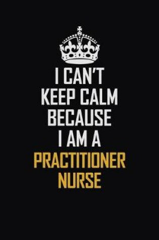 Cover of I Can't Keep Calm Because I Am A Practitioner Nurse