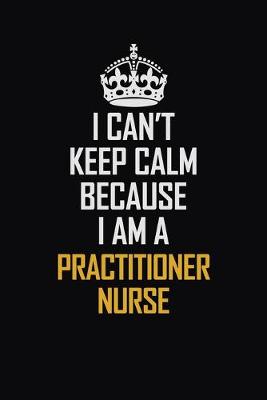 Book cover for I Can't Keep Calm Because I Am A Practitioner Nurse