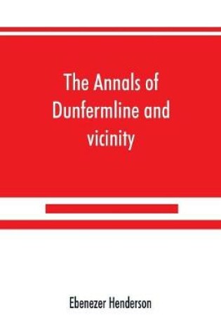 Cover of The annals of Dunfermline and vicinity, from the earliest authentic period to the present time, A.D. 1069-1878; interspersed with explanatory notes, memorabilia, and numerous illustrative engravings.