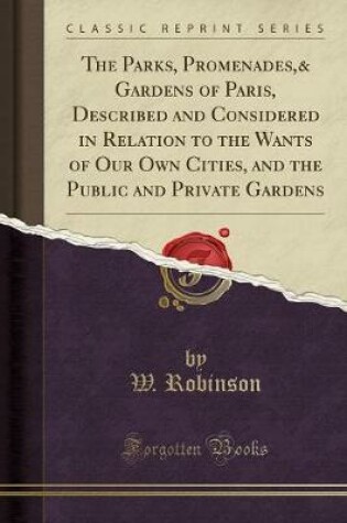 Cover of The Parks, Promenades,& Gardens of Paris, Described and Considered in Relation to the Wants of Our Own Cities, and the Public and Private Gardens (Classic Reprint)