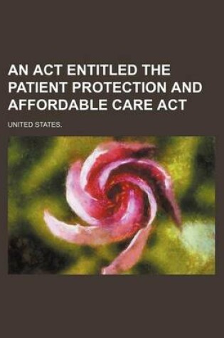 Cover of An ACT Entitled the Patient Protection and Affordable Care ACT