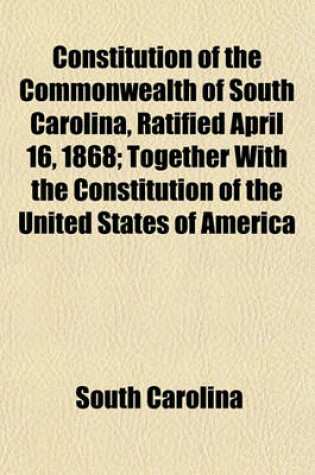 Cover of Constitution of the Commonwealth of South Carolina, Ratified April 16, 1868; Together with the Constitution of the United States of America