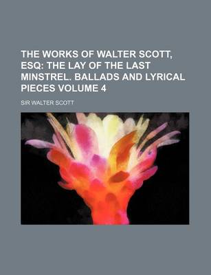 Book cover for The Works of Walter Scott, Esq Volume 4; The Lay of the Last Minstrel. Ballads and Lyrical Pieces