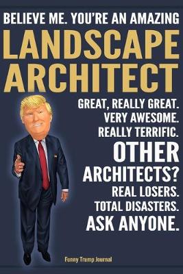 Book cover for Funny Trump Journal - Believe Me. You're An Amazing Landscape Architect Great, Really Great. Very Awesome. Really Terrific. Other Architects? Total Disasters. Ask Anyone.