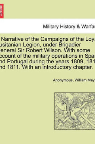 Cover of A Narrative of the Campaigns of the Loyal Lusitanian Legion, Under Brigadier General Sir Robert Wilson. with Some Account of the Military Operations in Spain and Portugal During the Years 1809, 1810 and 1811. with an Introductory Chapter.