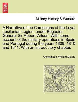 Book cover for A Narrative of the Campaigns of the Loyal Lusitanian Legion, Under Brigadier General Sir Robert Wilson. with Some Account of the Military Operations in Spain and Portugal During the Years 1809, 1810 and 1811. with an Introductory Chapter.