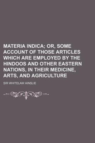 Cover of Materia Indica; Or, Some Account of Those Articles Which Are Employed by the Hindoos and Other Eastern Nations, in Their Medicine, Arts, and Agricultu