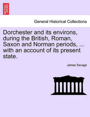 Book cover for Dorchester and Its Environs, During the British, Roman, Saxon and Norman Periods, ... with an Account of Its Present State.