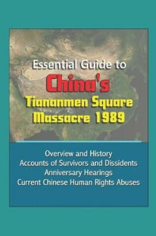 Cover of Essential Guide to China's Tiananmen Square Massacre 1989 - Overview and History, Accounts of Survivors and Dissidents, Anniversary Hearings, Current Chinese Human Rights Abuses