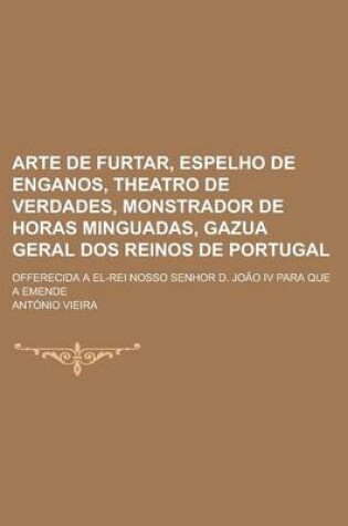 Cover of Arte de Furtar, Espelho de Enganos, Theatro de Verdades, Monstrador de Horas Minguadas, Gazua Geral DOS Reinos de Portugal; Offerecida a El-Rei Nosso