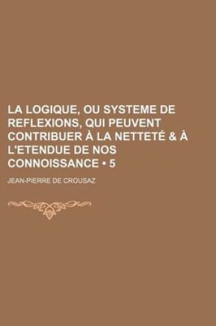Cover of La Logique, Ou Systeme de Reflexions, Qui Peuvent Contribuer a la Nettete & A L'Etendue de Nos Connoissance (5)