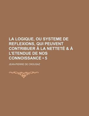 Book cover for La Logique, Ou Systeme de Reflexions, Qui Peuvent Contribuer a la Nettete & A L'Etendue de Nos Connoissance (5)