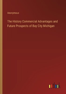 Book cover for The History Commercial Advantages and Future Prospects of Bay City Michigan