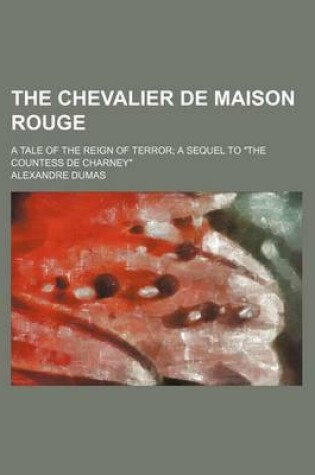 Cover of The Chevalier de Maison Rouge; A Tale of the Reign of Terror a Sequel to "The Countess de Charney"