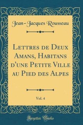 Cover of Lettres de Deux Amans, Habitans d'une Petite Ville au Pied des Alpes, Vol. 4 (Classic Reprint)