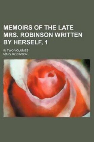 Cover of Memoirs of the Late Mrs. Robinson Written by Herself, 1; In Two Volumes