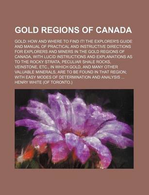 Book cover for Gold Regions of Canada; Gold How and Where to Find It! the Explorer's Guide and Manual of Practical and Instructive Directions for Explorers and Miners in the Gold Regions of Canada, with Lucid Instructions and Explanations as to the Rocky Strata, Peculiar