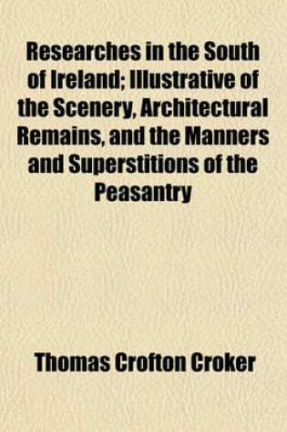 Cover of Researches in the South of Ireland; Illustrative of the Scenery, Architectural Remains, and the Manners and Superstitions of the Peasantry
