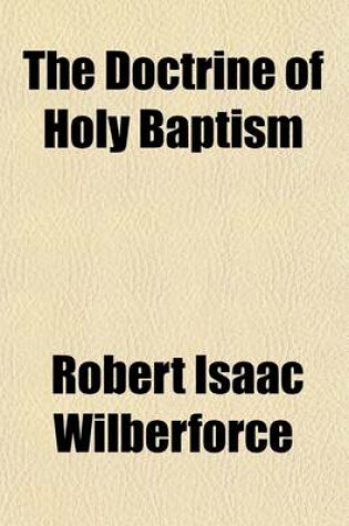 Cover of The Doctrine of Holy Baptism; With Remarks on the REV. W. Goode's Effects of Infant Baptism.