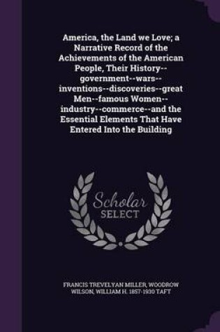 Cover of America, the Land We Love; A Narrative Record of the Achievements of the American People, Their History--Government--Wars--Inventions--Discoveries--Great Men--Famous Women--Industry--Commerce--And the Essential Elements That Have Entered Into the Building