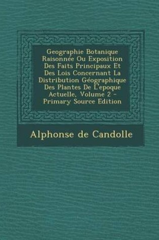 Cover of Geographie Botanique Raisonnee Ou Exposition Des Faits Principaux Et Des Lois Concernant La Distribution Geographique Des Plantes de L'Epoque Actuelle, Volume 2 - Primary Source Edition