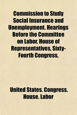 Book cover for Commission to Study Social Insurance and Unemployment. Hearings Before the Committee on Labor, House of Representatives, Sixty-Fourth Congress,