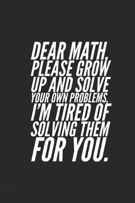 Book cover for Dear Math, Please Grow Up and Solve Your Own Problems, I'm Tired of Solving Them for You.