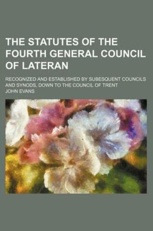 Cover of The Statutes of the Fourth General Council of Lateran; Recognized and Established by Subesquent Councils and Synods, Down to the Council of Trent