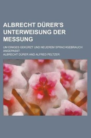 Cover of Albrecht Durer's Unterweisung Der Messung; Um Einiges Gekurzt Und Neuerem Sprachgebrauch Angepasst