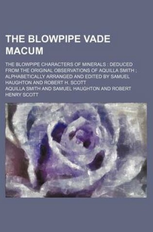 Cover of The Blowpipe Vade Macum; The Blowpipe Characters of Minerals Deduced from the Original Observations of Aquilla Smith Alphabetically Arranged and Edited by Samuel Haughton and Robert H. Scott