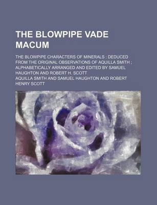 Book cover for The Blowpipe Vade Macum; The Blowpipe Characters of Minerals Deduced from the Original Observations of Aquilla Smith Alphabetically Arranged and Edited by Samuel Haughton and Robert H. Scott