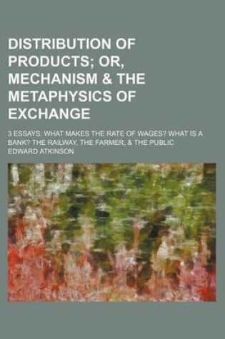 Cover of Distribution of Products; Or, Mechanism & the Metaphysics of Exchange. 3 Essays What Makes the Rate of Wages? What Is a Bank? the Railway, the Farmer, & the Public