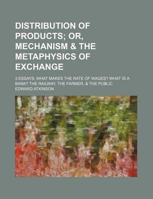 Book cover for Distribution of Products; Or, Mechanism & the Metaphysics of Exchange. 3 Essays What Makes the Rate of Wages? What Is a Bank? the Railway, the Farmer, & the Public