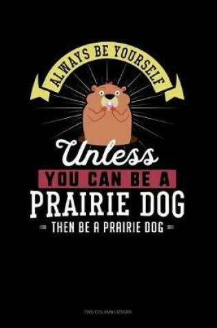 Cover of Always Be Yourself Unless You Can Be a Prairie Dog Then Be a Prairie Dog