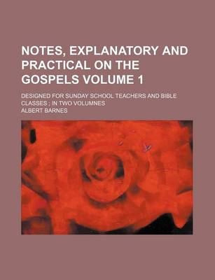 Book cover for Notes, Explanatory and Practical on the Gospels Volume 1; Designed for Sunday School Teachers and Bible Classes; In Two Volumnes
