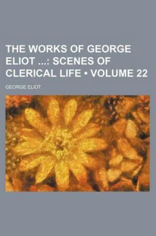 Cover of The Works of George Eliot (Volume 22); Scenes of Clerical Life